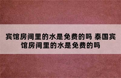 宾馆房间里的水是免费的吗 泰国宾馆房间里的水是免费的吗